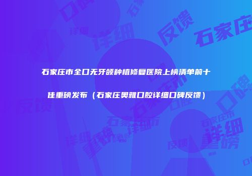 石家庄市全口无牙颌种植修复医院上榜清单前十佳重磅发布（石家庄奥雅口腔详细口碑反馈）