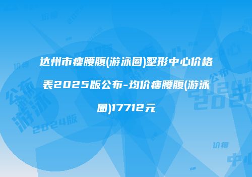 达州市瘦腰腹(游泳圈)整形中心价格表2025版公布-均价瘦腰腹(游泳圈)17712元