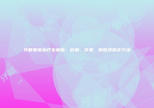 牙龈萎缩治疗全解析：价格、效果、原因及矫正方法