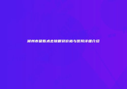 湖州市吸脂术去除眼袋价格与医院详细介绍