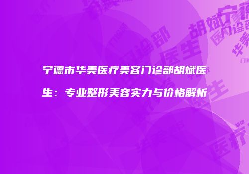 宁德市华美医疗美容门诊部胡斌医生：专业整形美容实力与价格解析