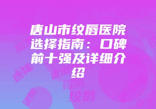 唐山市纹唇医院选择指南：口碑前十强及详细介绍