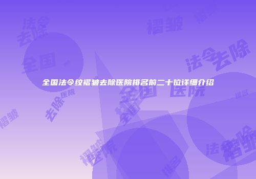 全国法令纹褶皱去除医院排名前二十位详细介绍