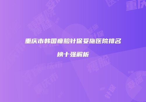 重庆市韩国瘦脸针保妥施医院排名榜十强解析