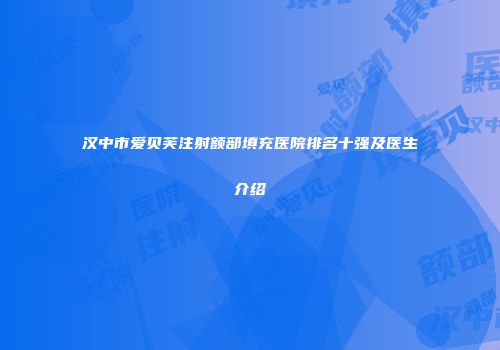 汉中市爱贝芙注射额部填充医院排名十强及医生介绍