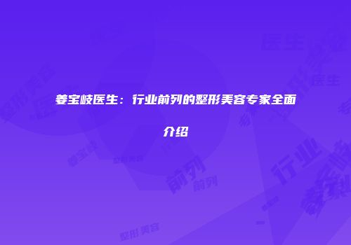 姜宝岐医生：行业前列的整形美容专家全面介绍