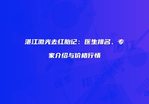 湛江激光去红胎记：医生排名、专家介绍与价格行情
