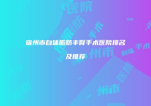 宿州市自体脂肪丰臀手术医院排名及推荐