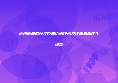 杭州市瘦脸针打咬肌价格行情及优质机构医生推荐