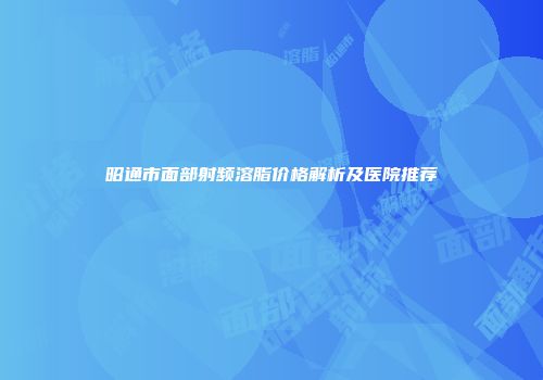 昭通市面部射频溶脂价格解析及医院推荐