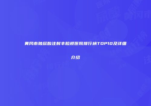 黄冈市玻尿酸注射丰脸颊医院排行榜TOP10及详细介绍