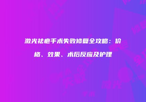 激光祛疤手术失败修复全攻略：价格、效果、术后反应及护理