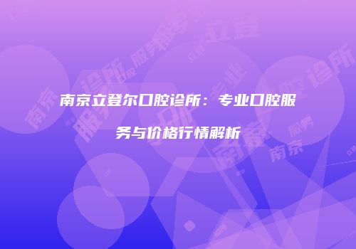 南京立登尔口腔诊所：专业口腔服务与价格行情解析