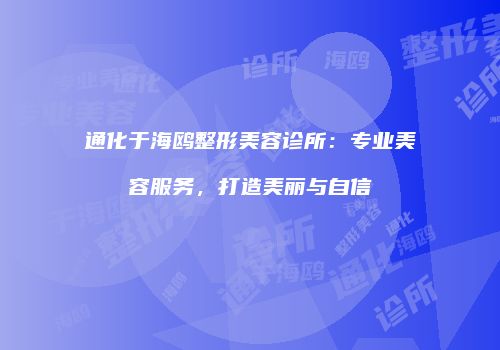 通化于海鸥整形美容诊所：专业美容服务，打造美丽与自信