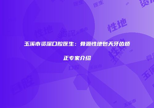 玉溪市资深口腔医生：骨源性地包天牙齿矫正专家介绍