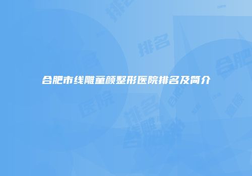 合肥市线雕童颜整形医院排名及简介