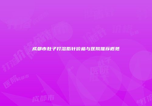 成都市肚子打溶脂针价格与医院推荐概览
