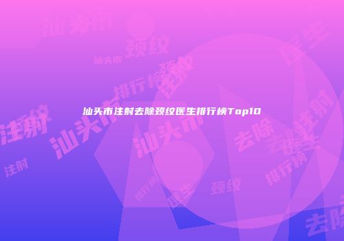 汕头市注射去除颈纹医生排行榜Top10