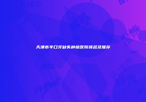 天津市半口牙缺失种植医院排名及推荐