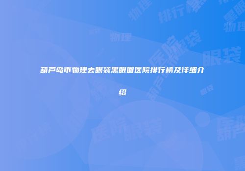 葫芦岛市物理去眼袋黑眼圈医院排行榜及详细介绍