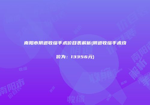 南阳市阴道收缩手术价目表解析(阴道收缩手术均价为：13356元)