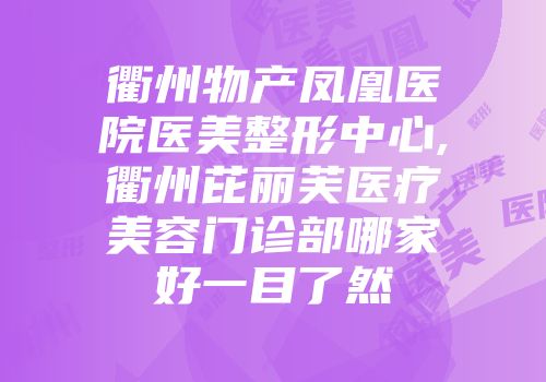 衢州物产凤凰医院医美整形中心,衢州芘丽芙医疗美容门诊部哪家好一目了然