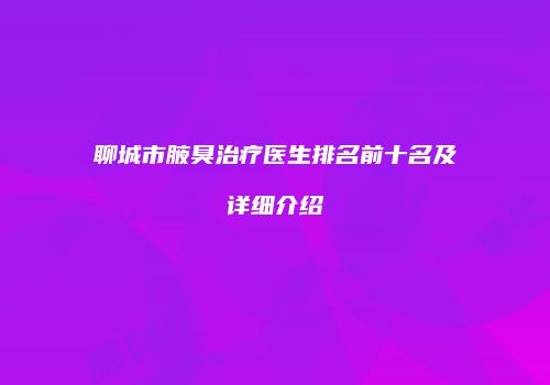 聊城市腋臭治疗医生排名前十名及详细介绍