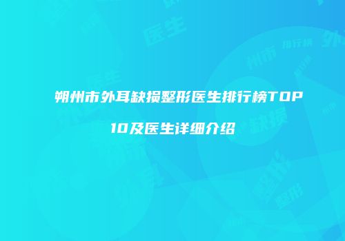 朔州市外耳缺损整形医生排行榜TOP10及医生详细介绍