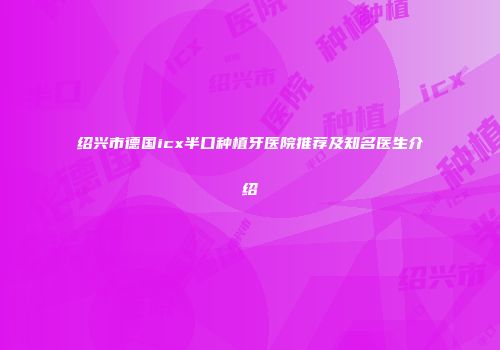 绍兴市德国icx半口种植牙医院推荐及知名医生介绍