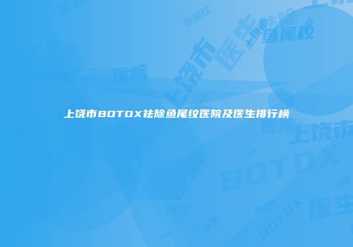 上饶市BOTOX祛除鱼尾纹医院及医生排行榜