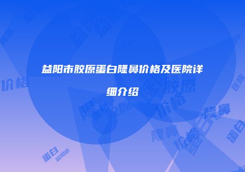 益阳市胶原蛋白隆鼻价格及医院详细介绍