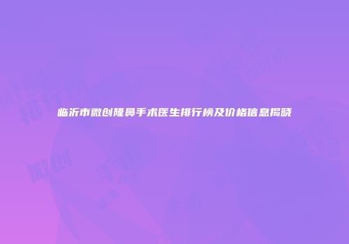 临沂市微创隆鼻手术医生排行榜及价格信息揭晓