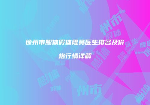 徐州市膨体假体隆鼻医生排名及价格行情详解