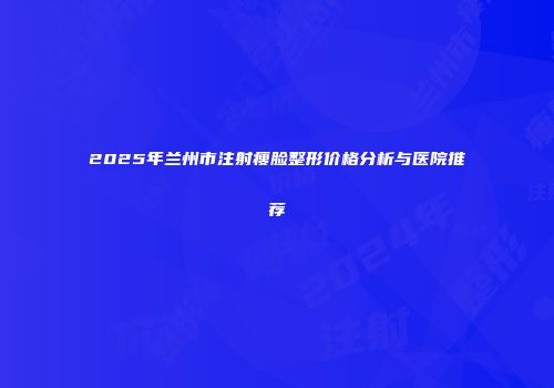 2025年兰州市注射瘦脸整形价格分析与医院推荐