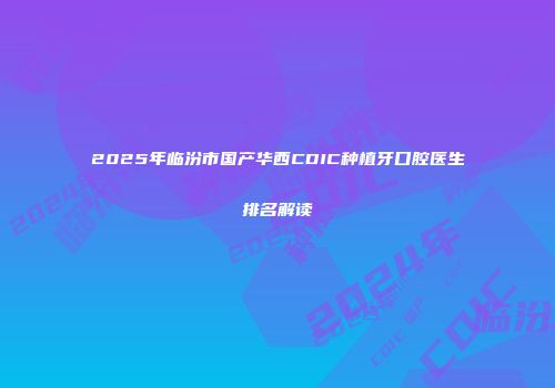 2025年临汾市国产华西CDIC种植牙口腔医生排名解读