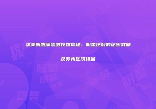 塑美极眼部除皱技术揭秘：明星逆龄的秘密武器及苏州医院排名
