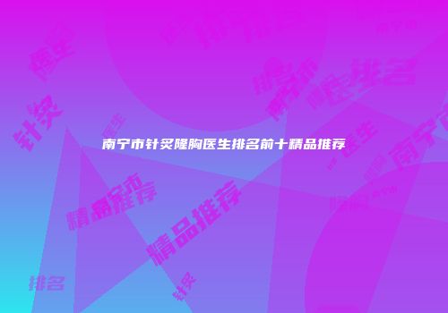 南宁市针炙隆胸医生排名前十精品推荐