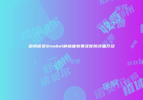 郑州诺贝尔nobel种植体收费及医院详细介绍