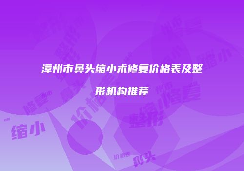 漳州市鼻头缩小术修复价格表及整形机构推荐