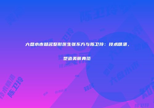 六盘水市知名整形医生张东方与陈卫玲：技术精湛，塑造美丽典范