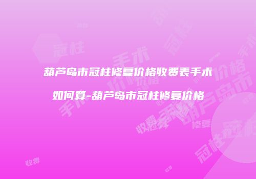 葫芦岛市冠柱修复价格收费表手术如何算-葫芦岛市冠柱修复价格