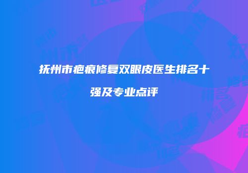 抚州市疤痕修复双眼皮医生排名十强及专业点评