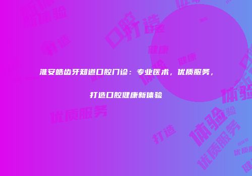 淮安皓齿牙知道口腔门诊：专业医术，优质服务，打造口腔健康新体验