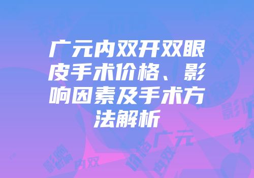 广元内双开双眼皮手术价格、影响因素及手术方法解析