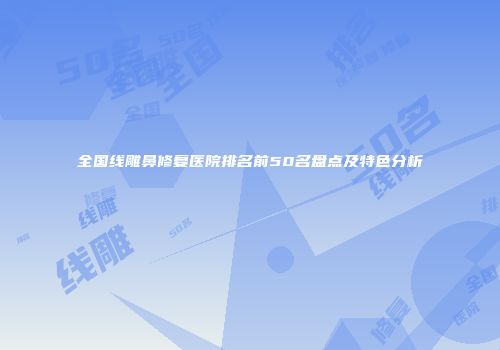 全国线雕鼻修复医院排名前50名盘点及特色分析