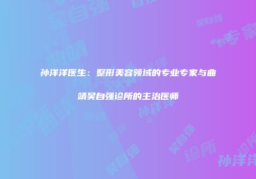 孙洋洋医生：整形美容领域的专业专家与曲靖吴自强诊所的主治医师