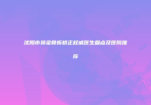 沈阳市鼻梁骨折矫正权威医生盘点及医院推荐