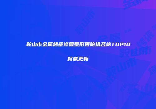 鞍山市金属烤瓷修复整形医院排名榜TOP10权威更新
