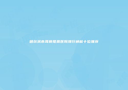 哈尔滨市耳骨隆鼻医院排行榜前十位推荐