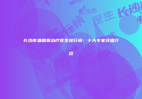 长沙市酒糟鼻治疗医生排行榜：十大专家详细介绍
